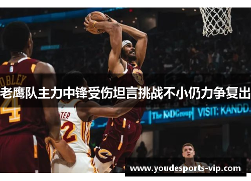老鹰队主力中锋受伤坦言挑战不小仍力争复出