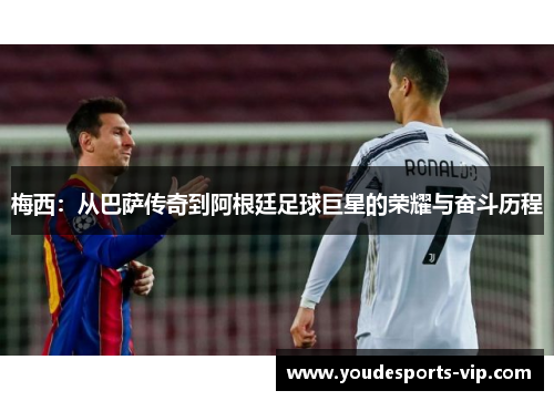 梅西：从巴萨传奇到阿根廷足球巨星的荣耀与奋斗历程