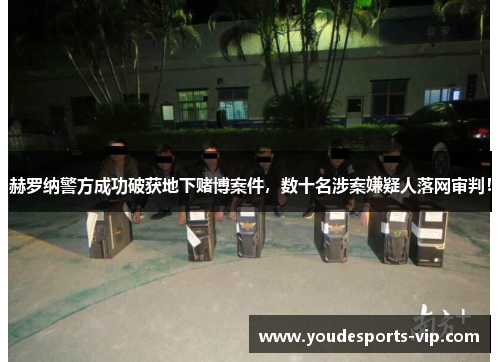 赫罗纳警方成功破获地下赌博案件，数十名涉案嫌疑人落网审判！