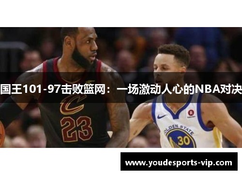 国王101-97击败篮网:一场激动人心的NBA对决 国王101-97击败篮网:一场激动人心的NBA对决