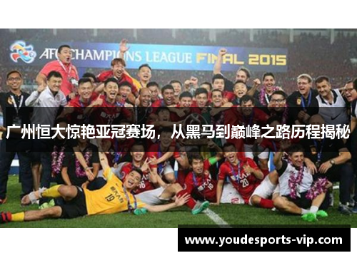 广州恒大惊艳亚冠赛场,从黑马到巅峰之路历程揭秘 广州恒大惊艳亚冠赛场,从黑马到巅峰之路历程揭秘