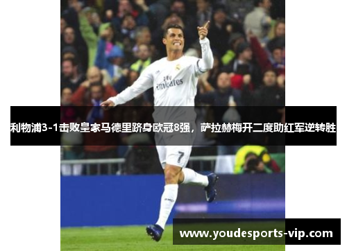 利物浦3-1击败皇家马德里跻身欧冠8强，萨拉赫梅开二度助红军逆转胜