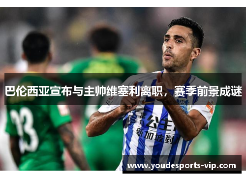 巴伦西亚宣布与主帅维塞利离职，赛季前景成谜