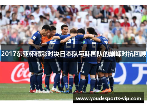 2017东亚杯精彩对决日本队与韩国队的巅峰对抗回顾