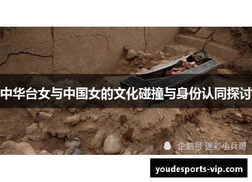 中华台女与中国女的文化碰撞与身份认同探讨 中华台女与中国女的文化碰撞与身份认同探讨