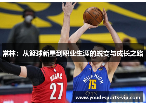 常林：从篮球新星到职业生涯的蜕变与成长之路