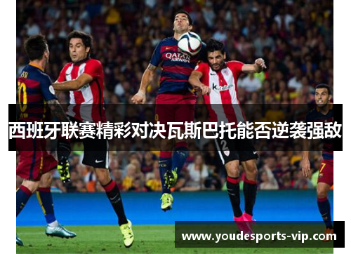 西班牙联赛精彩对决瓦斯巴托能否逆袭强敌