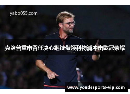 克洛普重申留任决心继续带领利物浦冲击欧冠荣耀 克洛普重申留任决心继续带领利物浦冲击欧冠荣耀