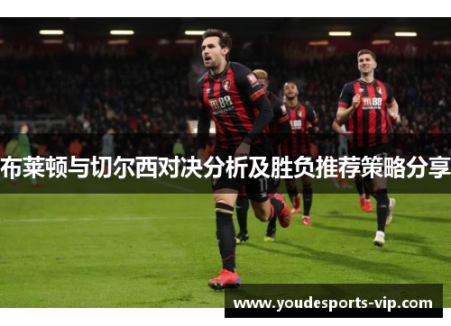 布莱顿与切尔西对决分析及胜负推荐策略分享 布莱顿与切尔西对决分析及胜负推荐策略分享