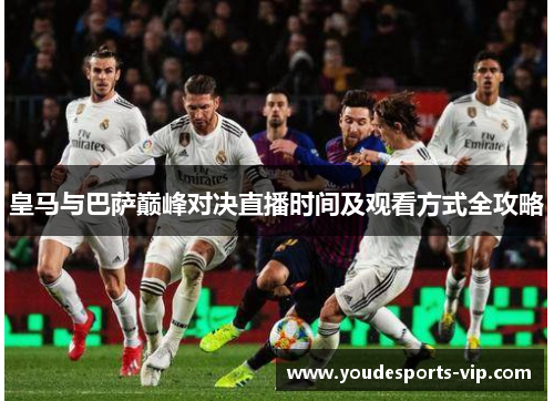 皇马与巴萨巅峰对决直播时间及观看方式全攻略