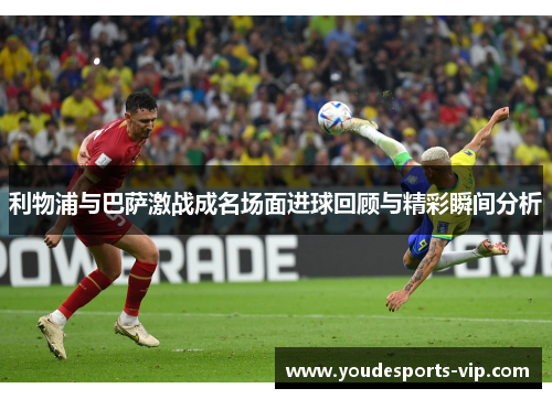 利物浦与巴萨激战成名场面进球回顾与精彩瞬间分析 利物浦与巴萨激战成名场面进球回顾与精彩瞬间分析